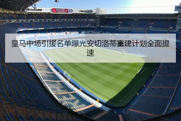 皇马中场引援名单曝光安切洛蒂重建计划全面提速